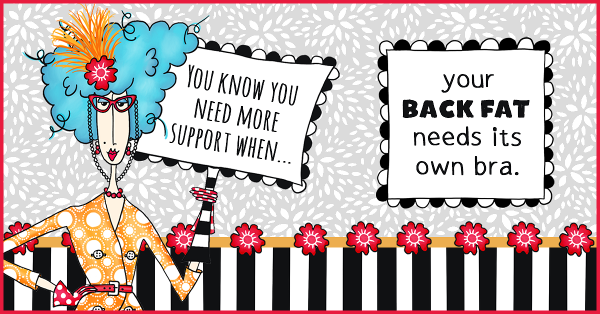 You know you need more support when… your back fat needs its own bra.